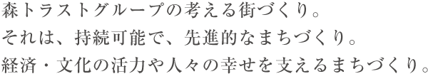 森トラストグループの考える街づくり。
それは、持続可能で、先進的なまちづくり。
経済・文化の活力や人々の幸せを支えるまちづくり。